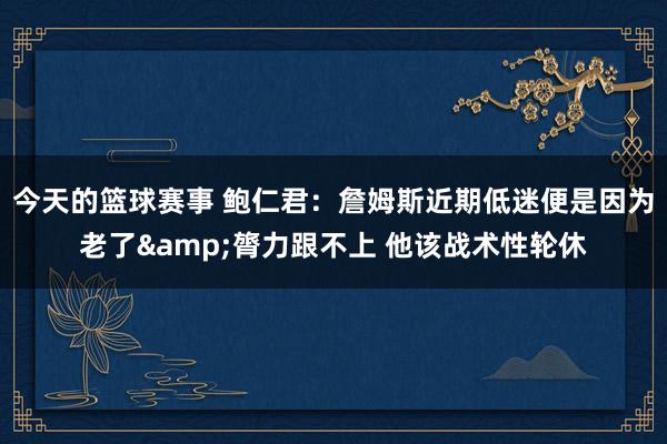 今天的篮球赛事 鲍仁君：詹姆斯近期低迷便是因为老了&膂力跟不上 他该战术性轮休