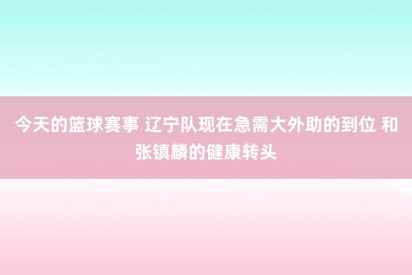 今天的篮球赛事 辽宁队现在急需大外助的到位 和张镇麟的健康转头