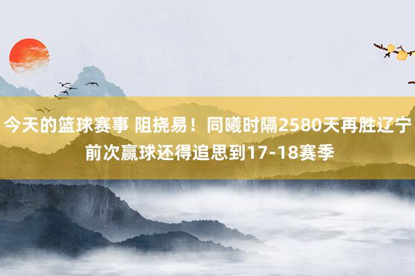 今天的篮球赛事 阻挠易！同曦时隔2580天再胜辽宁 前次赢球还得追思到17-18赛季