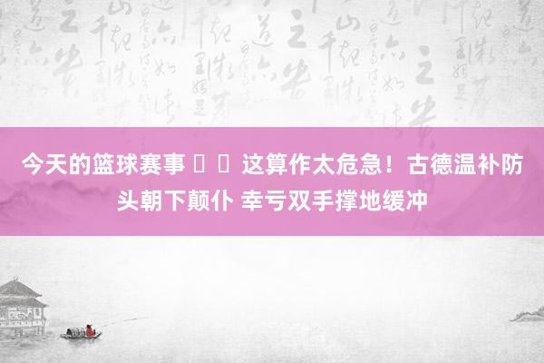 今天的篮球赛事 ⚠️这算作太危急！古德温补防头朝下颠仆 幸亏双手撑地缓冲