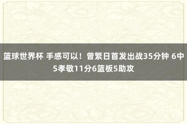 篮球世界杯 手感可以！曾繁日首发出战35分钟 6中5孝敬11分6篮板5助攻