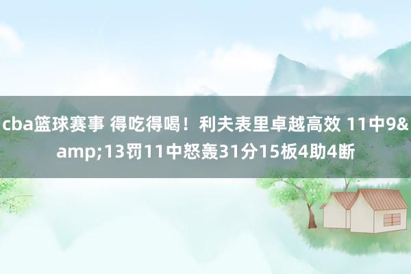 cba篮球赛事 得吃得喝！利夫表里卓越高效 11中9&13罚11中怒轰31分15板4助4断