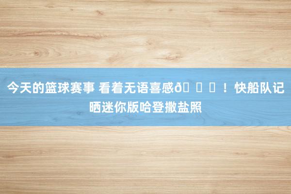 今天的篮球赛事 看着无语喜感😜！快船队记晒迷你版哈登撒盐照