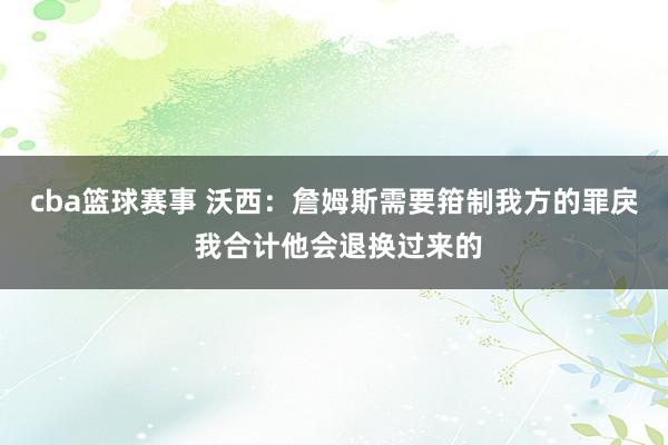 cba篮球赛事 沃西：詹姆斯需要箝制我方的罪戾 我合计他会退换过来的