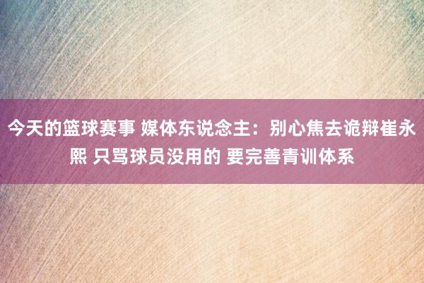 今天的篮球赛事 媒体东说念主：别心焦去诡辩崔永熙 只骂球员没用的 要完善青训体系