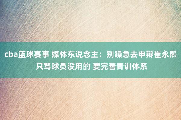 cba篮球赛事 媒体东说念主：别躁急去申辩崔永熙 只骂球员没用的 要完善青训体系