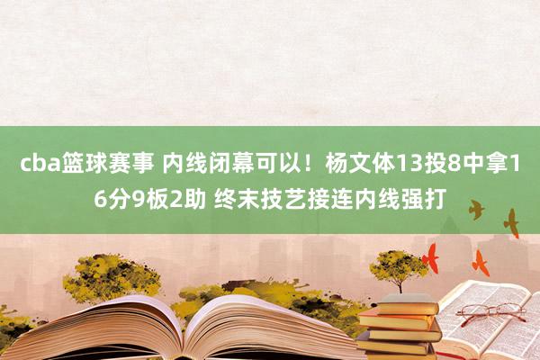 cba篮球赛事 内线闭幕可以！杨文体13投8中拿16分9板2助 终末技艺接连内线强打