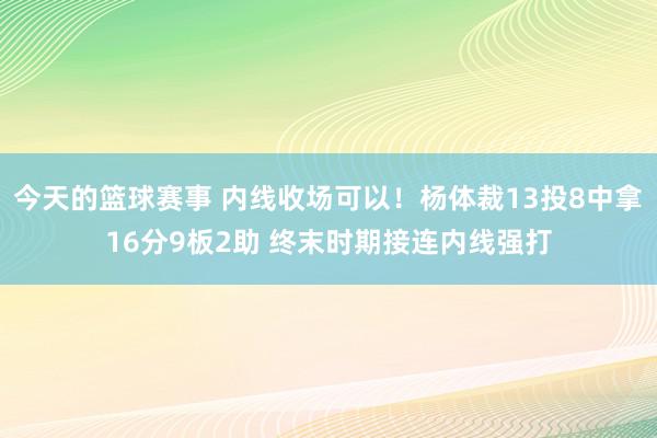 今天的篮球赛事 内线收场可以！杨体裁13投8中拿16分9板2助 终末时期接连内线强打