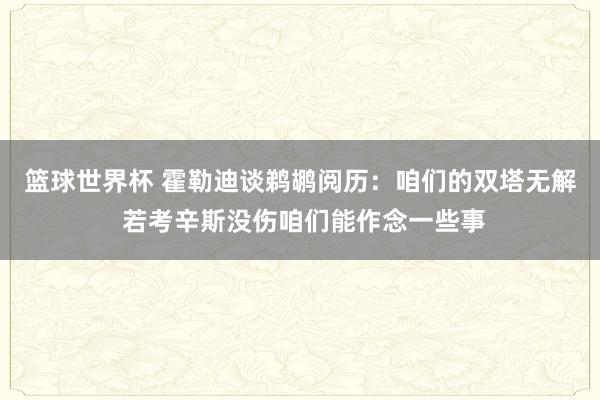 篮球世界杯 霍勒迪谈鹈鹕阅历：咱们的双塔无解 若考辛斯没伤咱们能作念一些事