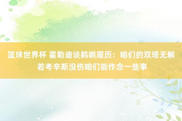 篮球世界杯 霍勒迪谈鹈鹕履历：咱们的双塔无解 若考辛斯没伤咱们能作念一些事