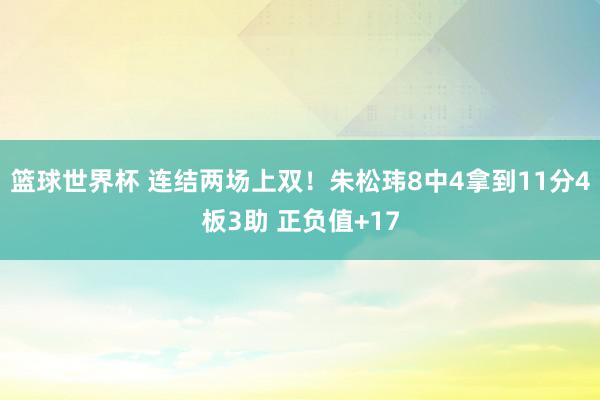篮球世界杯 连结两场上双！朱松玮8中4拿到11分4板3助 正负值+17