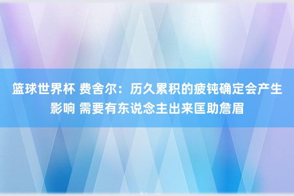 篮球世界杯 费舍尔：历久累积的疲钝确定会产生影响 需要有东说念主出来匡助詹眉