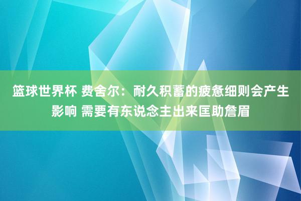 篮球世界杯 费舍尔：耐久积蓄的疲惫细则会产生影响 需要有东说念主出来匡助詹眉