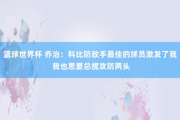 篮球世界杯 乔治：科比防敌手最佳的球员激发了我 我也思要总揽攻防两头