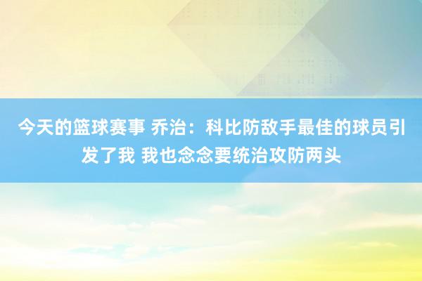 今天的篮球赛事 乔治：科比防敌手最佳的球员引发了我 我也念念要统治攻防两头