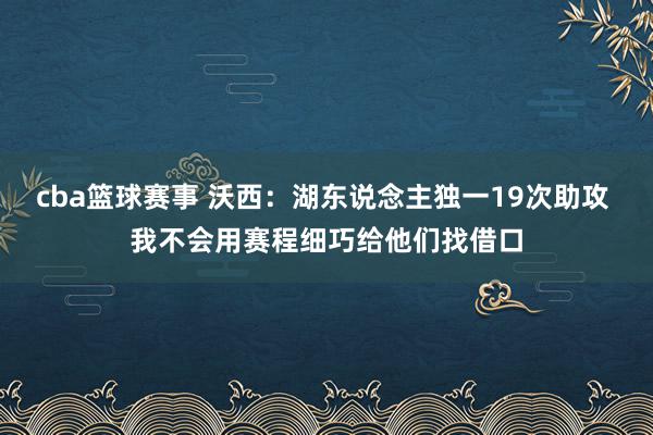 cba篮球赛事 沃西：湖东说念主独一19次助攻 我不会用赛程细巧给他们找借口