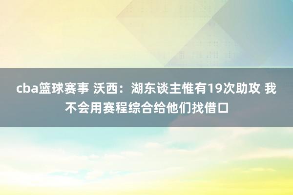 cba篮球赛事 沃西：湖东谈主惟有19次助攻 我不会用赛程综合给他们找借口