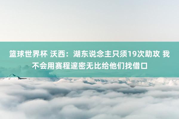 篮球世界杯 沃西：湖东说念主只须19次助攻 我不会用赛程邃密无比给他们找借口