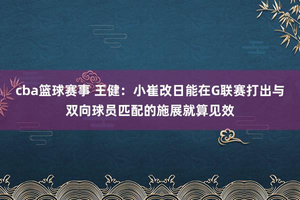 cba篮球赛事 王健：小崔改日能在G联赛打出与双向球员匹配的施展就算见效