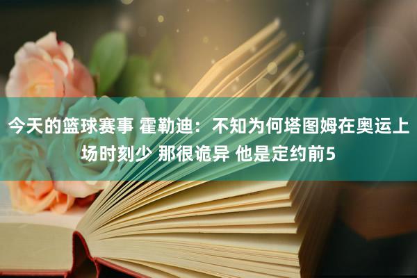 今天的篮球赛事 霍勒迪：不知为何塔图姆在奥运上场时刻少 那很诡异 他是定约前5