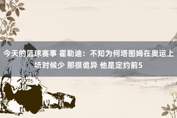 今天的篮球赛事 霍勒迪：不知为何塔图姆在奥运上场时候少 那很诡异 他是定约前5