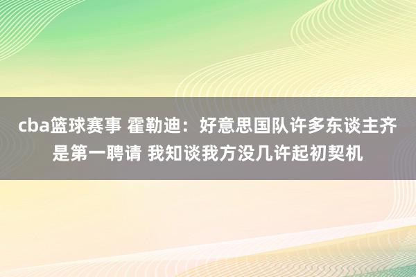 cba篮球赛事 霍勒迪：好意思国队许多东谈主齐是第一聘请 我知谈我方没几许起初契机