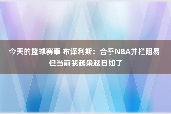 今天的篮球赛事 布泽利斯：合乎NBA并拦阻易 但当前我越来越自如了