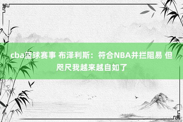 cba篮球赛事 布泽利斯：符合NBA并拦阻易 但咫尺我越来越自如了