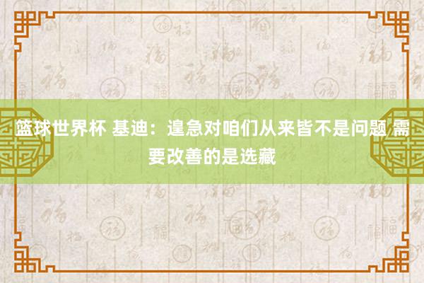 篮球世界杯 基迪：遑急对咱们从来皆不是问题 需要改善的是选藏