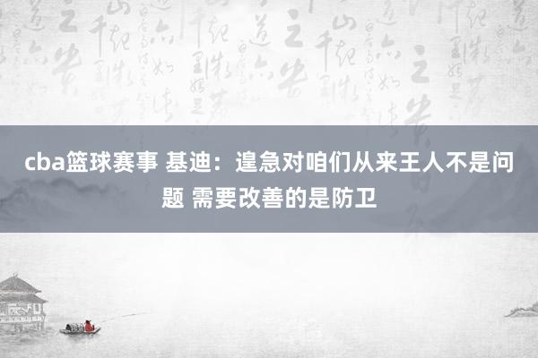 cba篮球赛事 基迪：遑急对咱们从来王人不是问题 需要改善的是防卫