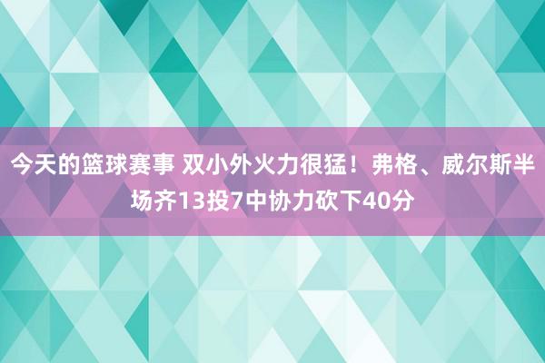 今天的篮球赛事 双小外火力很猛！弗格、威尔斯半场齐13投7中协力砍下40分