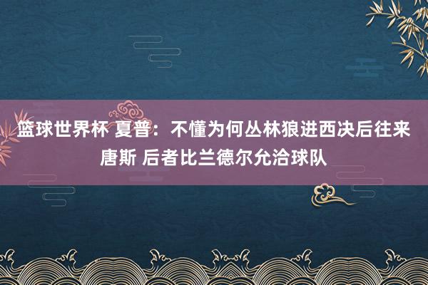 篮球世界杯 夏普：不懂为何丛林狼进西决后往来唐斯 后者比兰德尔允洽球队