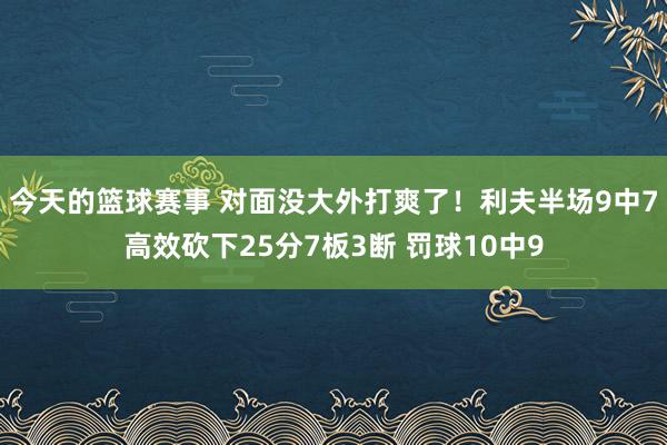 今天的篮球赛事 对面没大外打爽了！利夫半场9中7高效砍下25分7板3断 罚球10中9