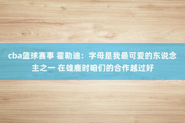 cba篮球赛事 霍勒迪：字母是我最可爱的东说念主之一 在雄鹿时咱们的合作越过好