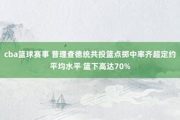 cba篮球赛事 普理查德统共投篮点掷中率齐超定约平均水平 篮下高达70%