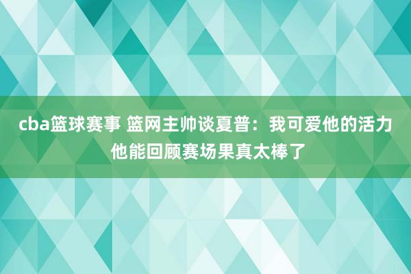 cba篮球赛事 篮网主帅谈夏普：我可爱他的活力 他能回顾赛场果真太棒了