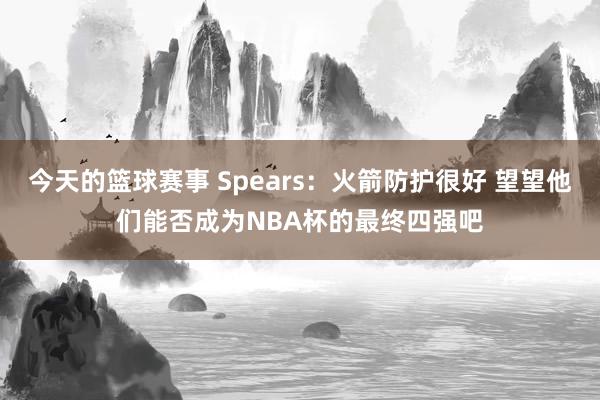 今天的篮球赛事 Spears：火箭防护很好 望望他们能否成为NBA杯的最终四强吧