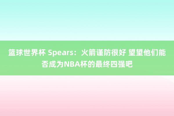 篮球世界杯 Spears：火箭谨防很好 望望他们能否成为NBA杯的最终四强吧