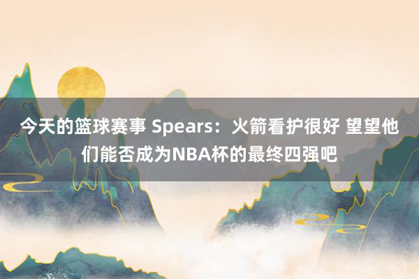 今天的篮球赛事 Spears：火箭看护很好 望望他们能否成为NBA杯的最终四强吧