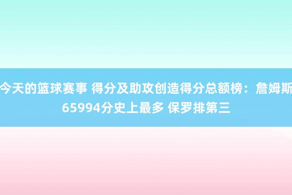 今天的篮球赛事 得分及助攻创造得分总额榜：詹姆斯65994分史上最多 保罗排第三