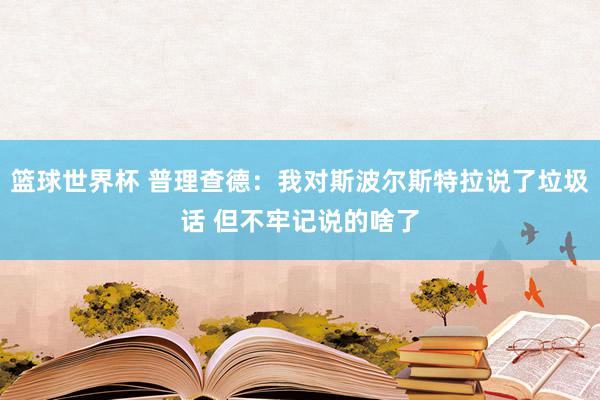 篮球世界杯 普理查德：我对斯波尔斯特拉说了垃圾话 但不牢记说的啥了