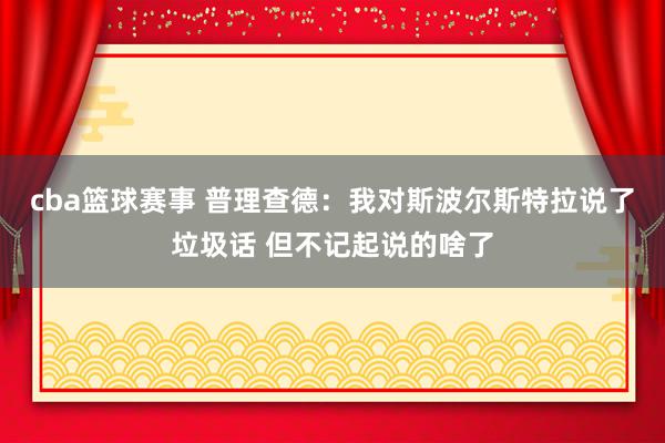 cba篮球赛事 普理查德：我对斯波尔斯特拉说了垃圾话 但不记起说的啥了