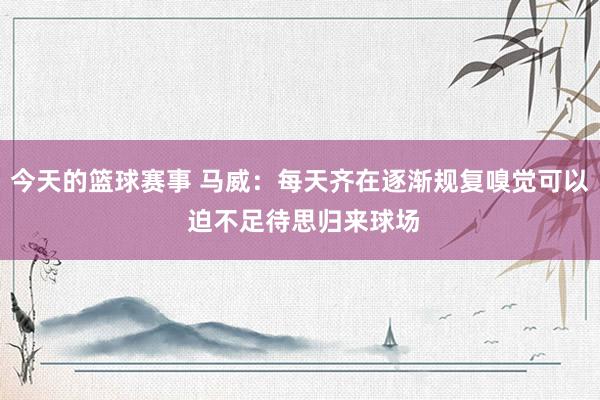 今天的篮球赛事 马威：每天齐在逐渐规复嗅觉可以 迫不足待思归来球场