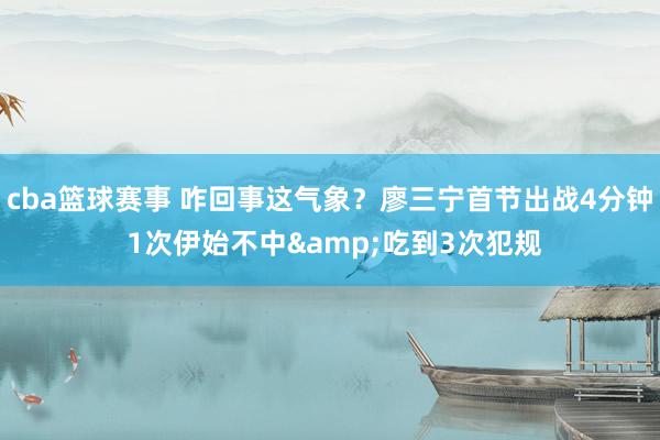 cba篮球赛事 咋回事这气象？廖三宁首节出战4分钟 1次伊始不中&吃到3次犯规