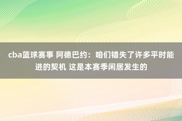 cba篮球赛事 阿德巴约：咱们错失了许多平时能进的契机 这是本赛季闲居发生的