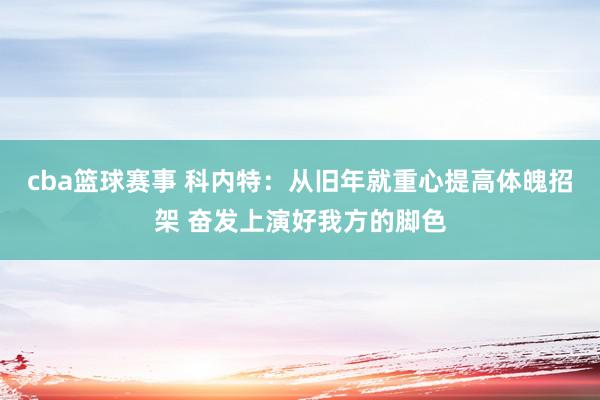 cba篮球赛事 科内特：从旧年就重心提高体魄招架 奋发上演好我方的脚色