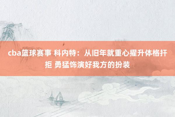 cba篮球赛事 科内特：从旧年就重心擢升体格扞拒 勇猛饰演好我方的扮装