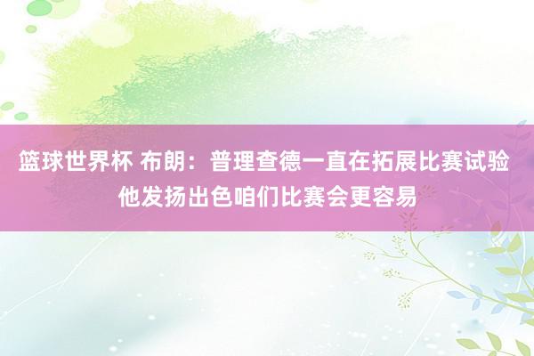 篮球世界杯 布朗：普理查德一直在拓展比赛试验 他发扬出色咱们比赛会更容易