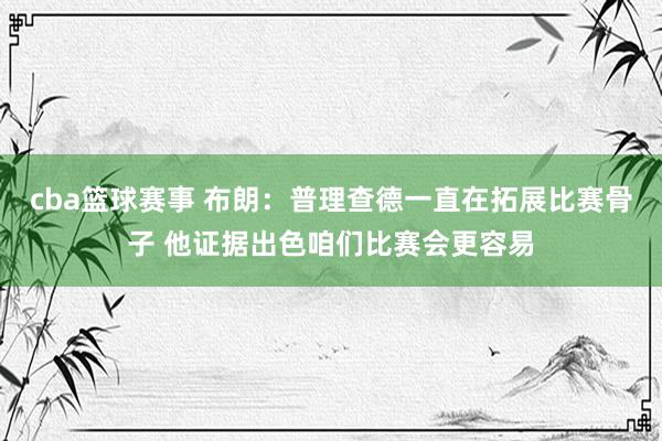 cba篮球赛事 布朗：普理查德一直在拓展比赛骨子 他证据出色咱们比赛会更容易