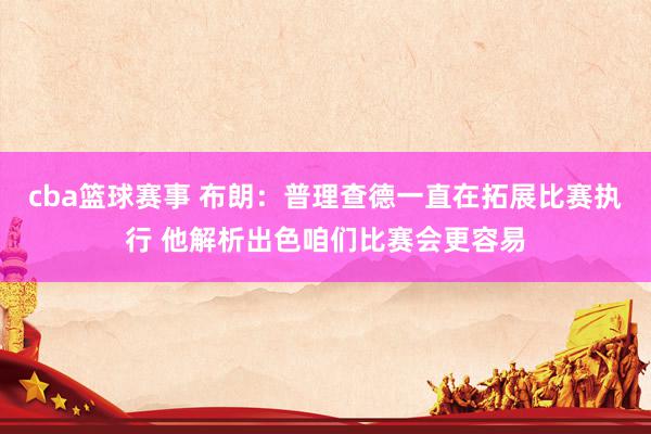 cba篮球赛事 布朗：普理查德一直在拓展比赛执行 他解析出色咱们比赛会更容易